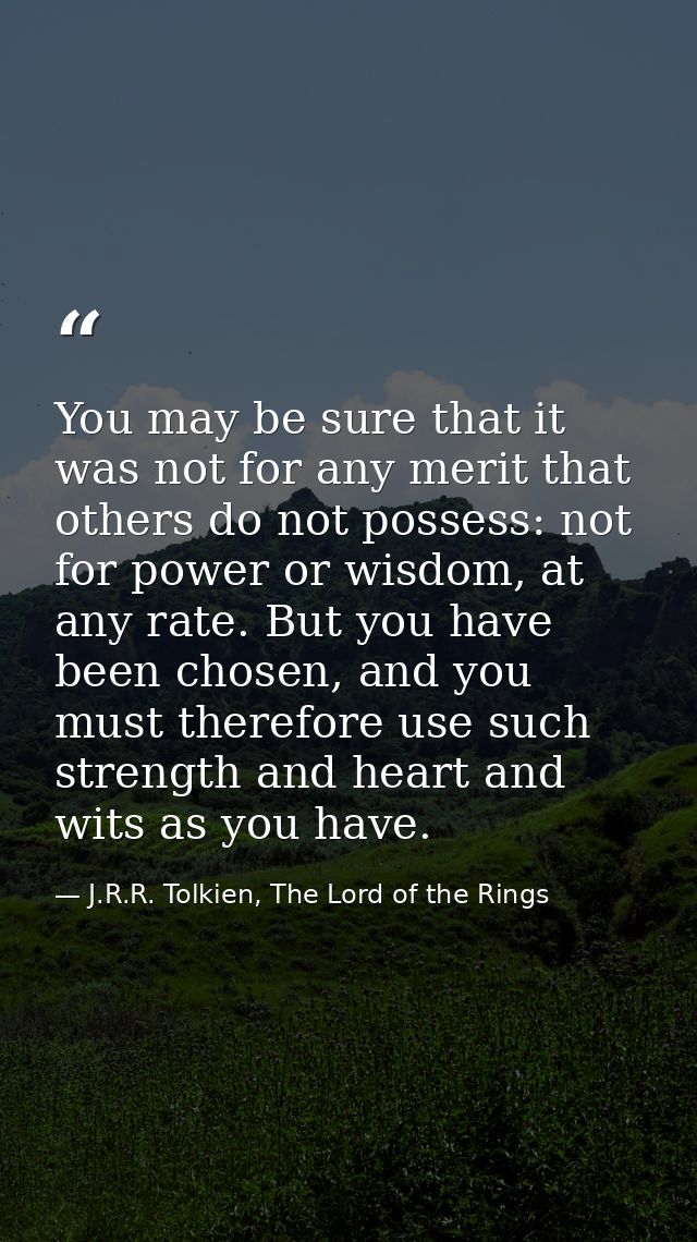 You may be sure that it was not for any merit that others do not possess: not for power or wisdom, at any rate. But you  — J.R.R. Tolkien, The Lord of the Rings