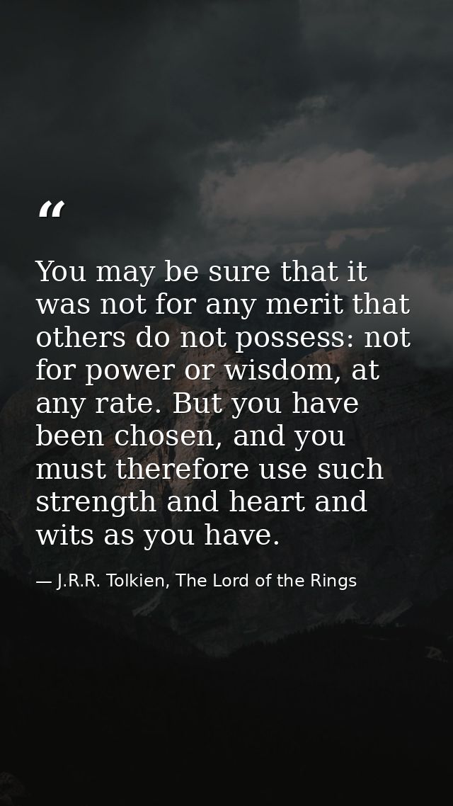 You may be sure that it was not for any merit that others do not possess: not for power or wisdom, at any rate. But you  — J.R.R. Tolkien, The Lord of the Rings
