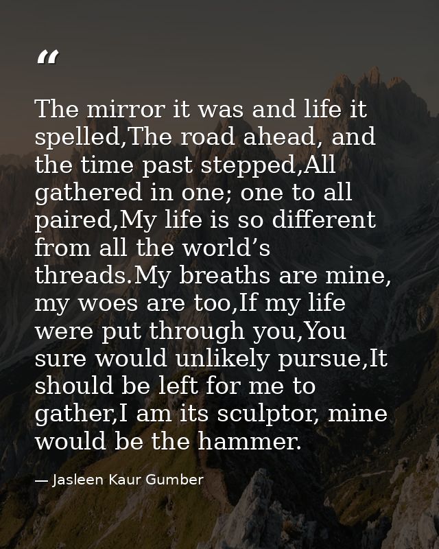 The mirror it was and life it spelled,The road ahead, and the time past stepped,All gathered in one; one to all paired,M — Jasleen Kaur Gumber
