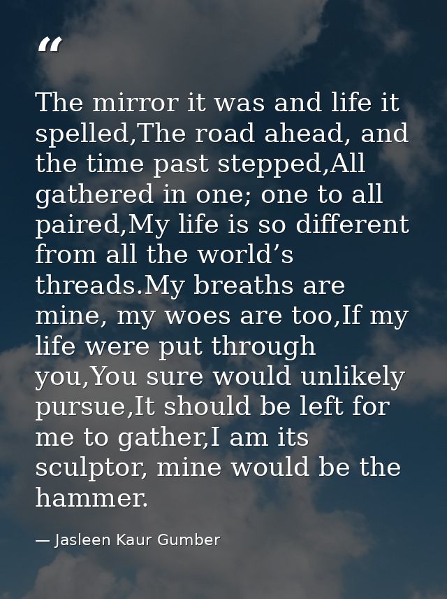 The mirror it was and life it spelled,The road ahead, and the time past stepped,All gathered in one; one to all paired,M — Jasleen Kaur Gumber