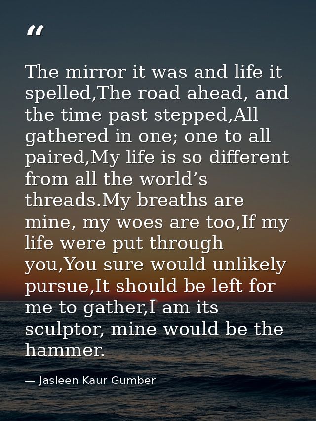 The mirror it was and life it spelled,The road ahead, and the time past stepped,All gathered in one; one to all paired,M — Jasleen Kaur Gumber