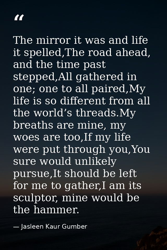 The mirror it was and life it spelled,The road ahead, and the time past stepped,All gathered in one; one to all paired,M — Jasleen Kaur Gumber