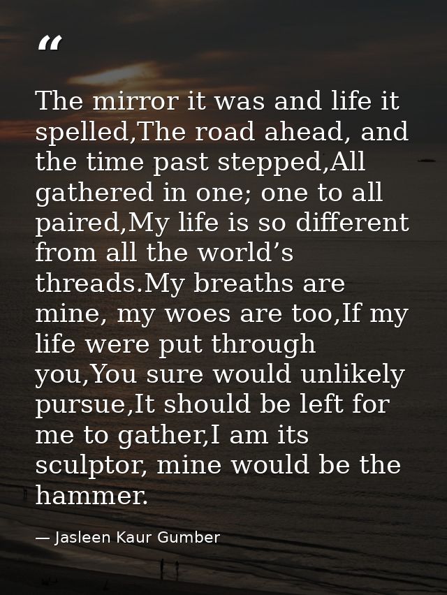 The mirror it was and life it spelled,The road ahead, and the time past stepped,All gathered in one; one to all paired,M — Jasleen Kaur Gumber