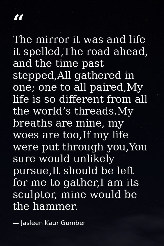 The mirror it was and life it spelled,The road ahead, and the time past stepped,All gathered in one; one to all paired,M — Jasleen Kaur Gumber