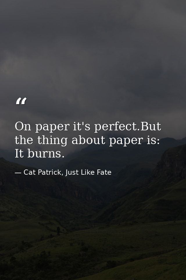 On paper it's perfect.But the thing about paper is: It burns. — Cat Patrick, Just Like Fate