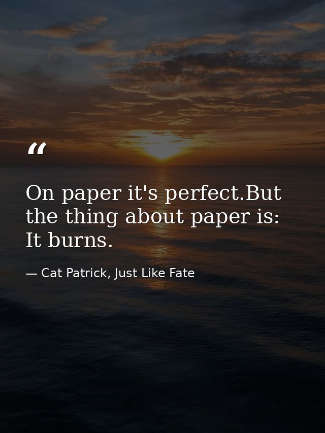 On paper it's perfect.But the thing about paper is: It burns. — Cat Patrick, Just Like Fate