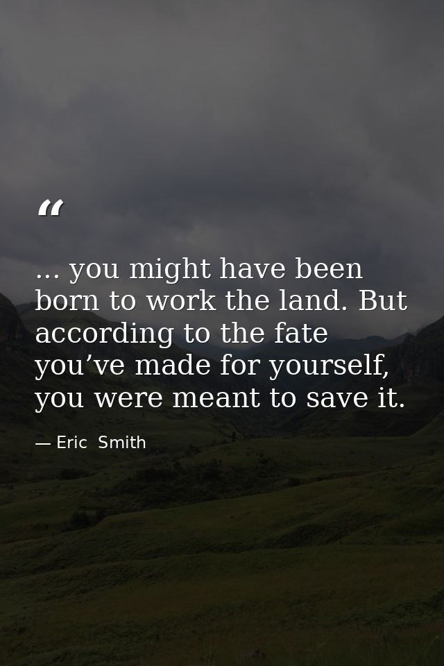 ... you might have been born to work the land. But according to the fate you’ve made for yourself, you were meant to sav — Eric  Smith
