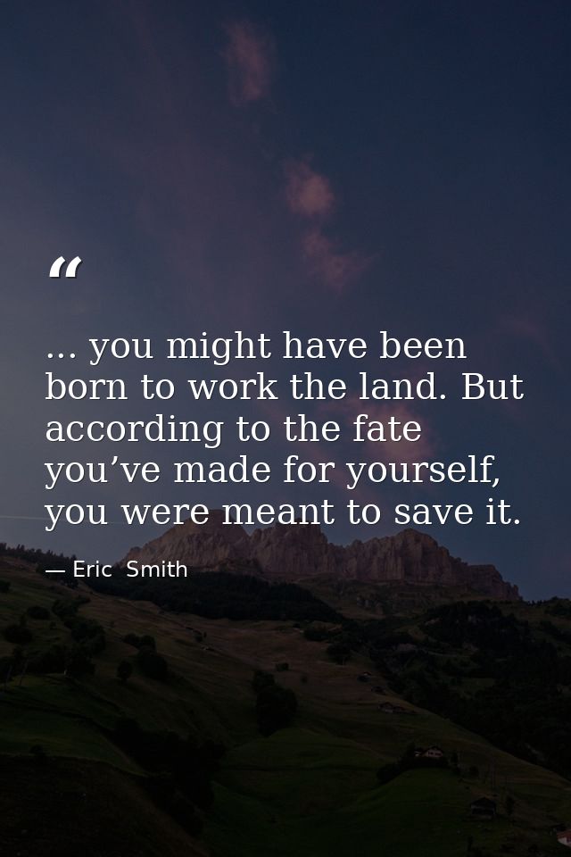 ... you might have been born to work the land. But according to the fate you’ve made for yourself, you were meant to sav — Eric  Smith