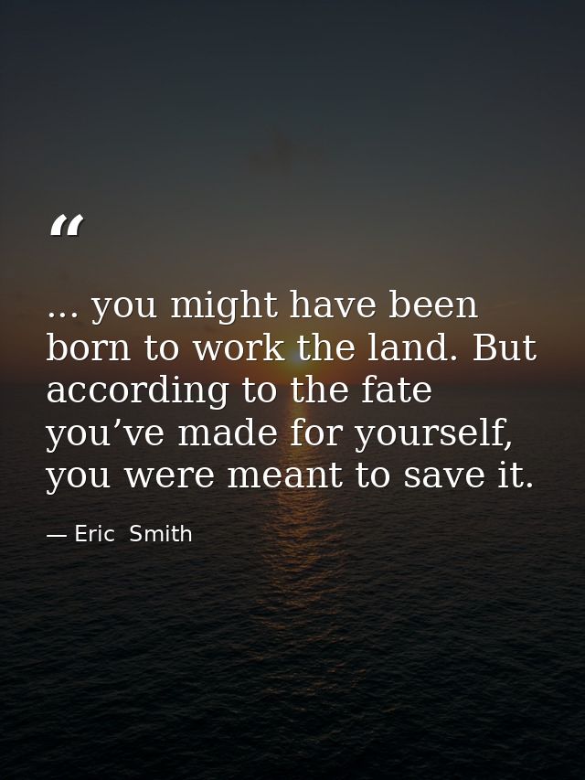 ... you might have been born to work the land. But according to the fate you’ve made for yourself, you were meant to sav — Eric  Smith