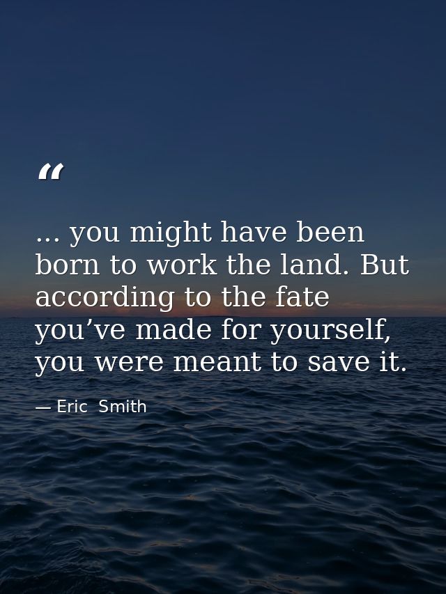... you might have been born to work the land. But according to the fate you’ve made for yourself, you were meant to sav — Eric  Smith