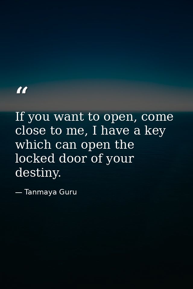 If you want to open, come close to me, I have a key which can open the locked door of your destiny. — Tanmaya Guru
