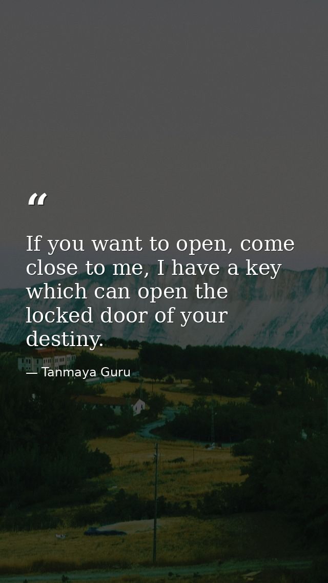If you want to open, come close to me, I have a key which can open the locked door of your destiny. — Tanmaya Guru
