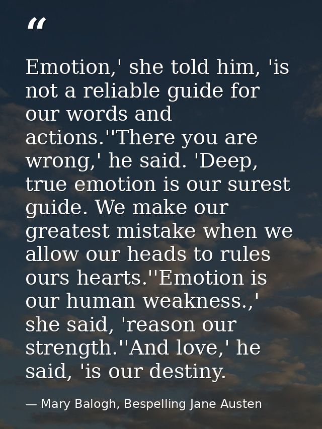 Emotion,' she told him, 'is not a reliable guide for our words and actions.''There you are wrong,' he said. 'Deep, true  — Mary Balogh, Bespelling Jane Austen