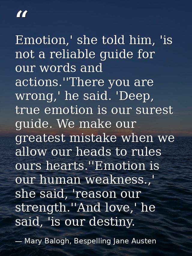 Emotion,' she told him, 'is not a reliable guide for our words and actions.''There you are wrong,' he said. 'Deep, true  — Mary Balogh, Bespelling Jane Austen