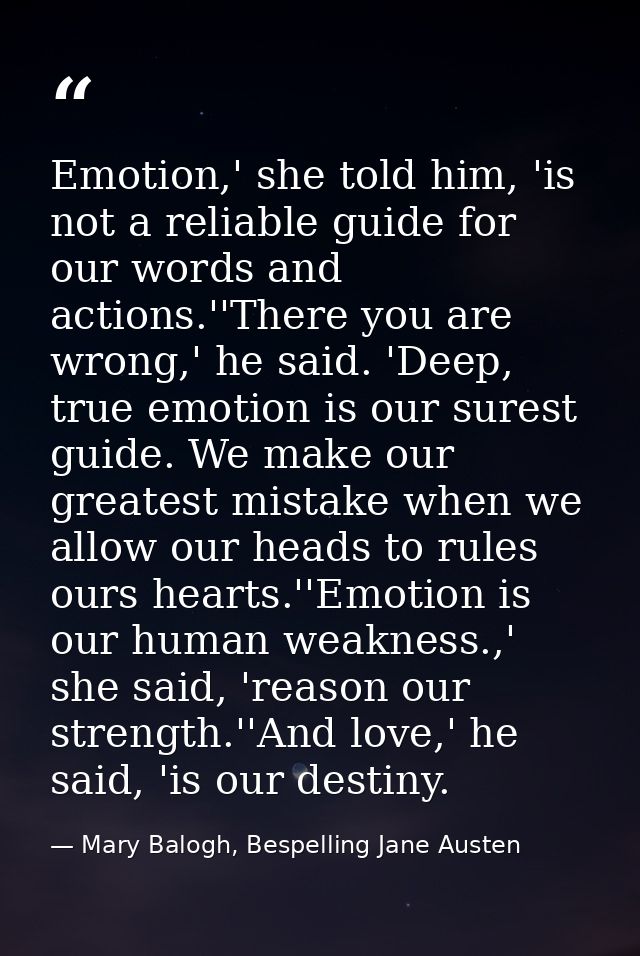 Emotion,' she told him, 'is not a reliable guide for our words and actions.''There you are wrong,' he said. 'Deep, true  — Mary Balogh, Bespelling Jane Austen