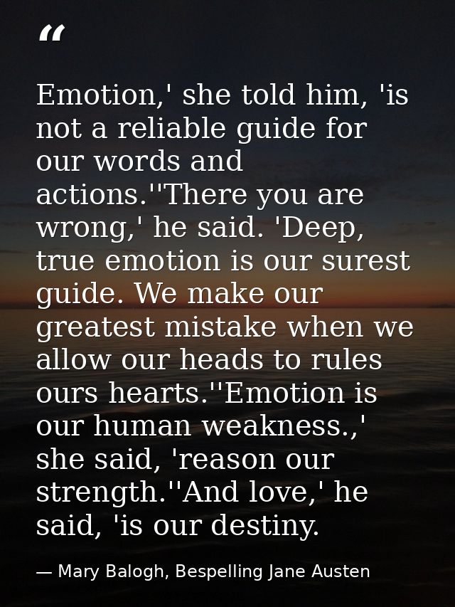 Emotion,' she told him, 'is not a reliable guide for our words and actions.''There you are wrong,' he said. 'Deep, true  — Mary Balogh, Bespelling Jane Austen