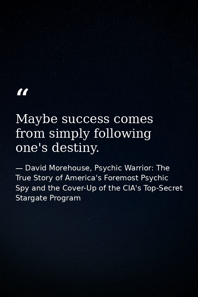 Maybe success comes from simply following one's destiny. — David Morehouse, Psychic Warrior: The True Story of America's Foremost Psychic Spy and the Cover-Up of the CIA's Top-Secret Stargate Program