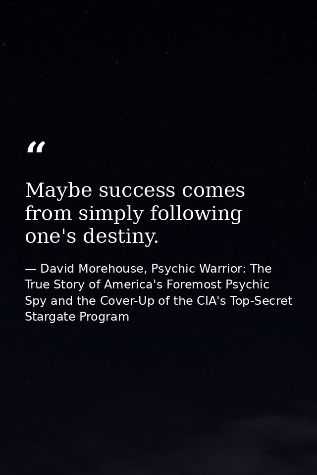 Maybe success comes from simply following one's destiny. — David Morehouse, Psychic Warrior: The True Story of America's Foremost Psychic Spy and the Cover-Up of the CIA's Top-Secret Stargate Program