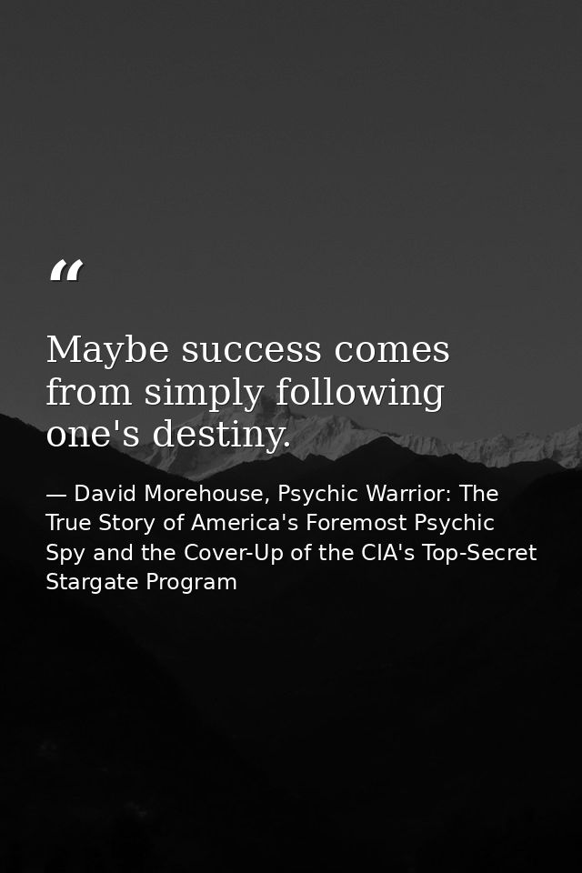 Maybe success comes from simply following one's destiny. — David Morehouse, Psychic Warrior: The True Story of America's Foremost Psychic Spy and the Cover-Up of the CIA's Top-Secret Stargate Program