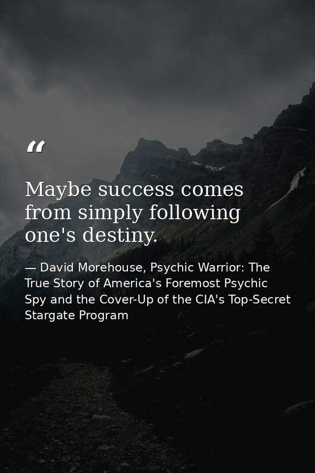 Maybe success comes from simply following one's destiny. — David Morehouse, Psychic Warrior: The True Story of America's Foremost Psychic Spy and the Cover-Up of the CIA's Top-Secret Stargate Program