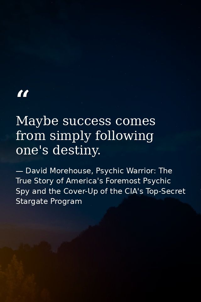Maybe success comes from simply following one's destiny. — David Morehouse, Psychic Warrior: The True Story of America's Foremost Psychic Spy and the Cover-Up of the CIA's Top-Secret Stargate Program