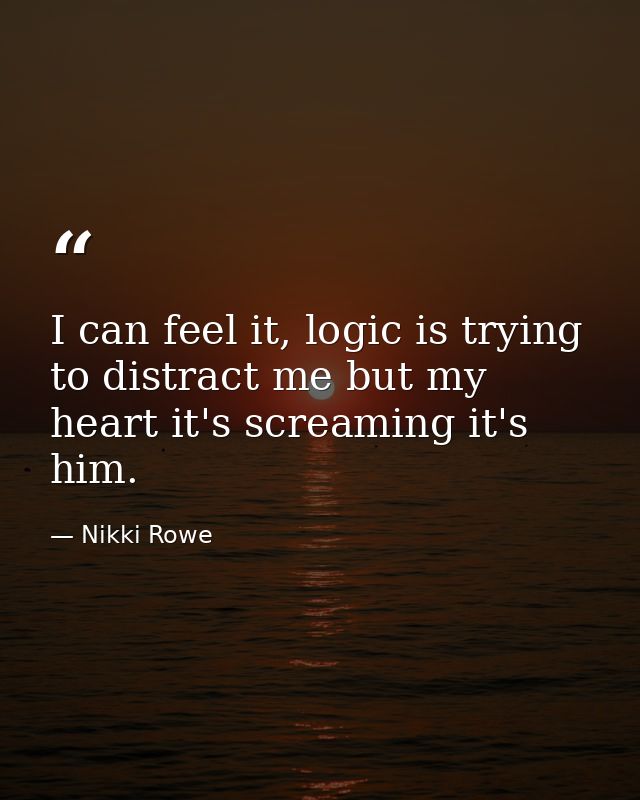 I can feel it, logic is trying to distract me but my heart it's screaming it's him. — Nikki Rowe