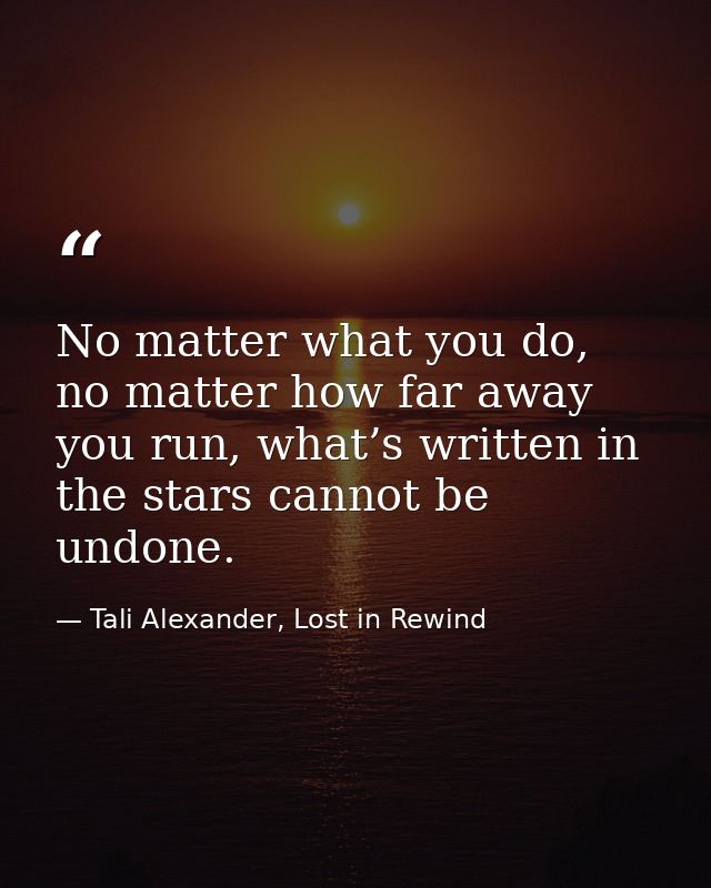 No matter what you do, no matter how far away you run, what’s written in the stars cannot be undone. — Tali Alexander, Lost in Rewind