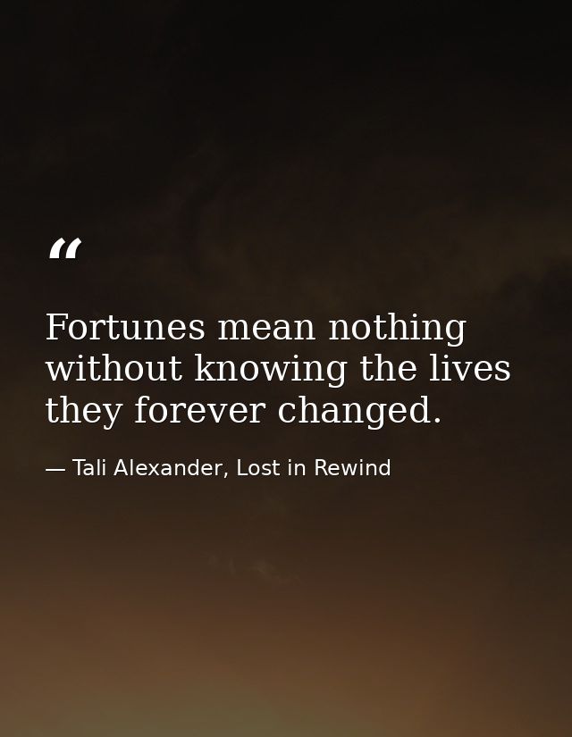 Fortunes mean nothing without knowing the lives they forever changed. — Tali Alexander, Lost in Rewind