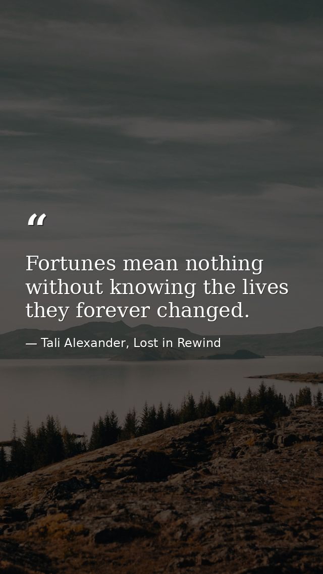 Fortunes mean nothing without knowing the lives they forever changed. — Tali Alexander, Lost in Rewind