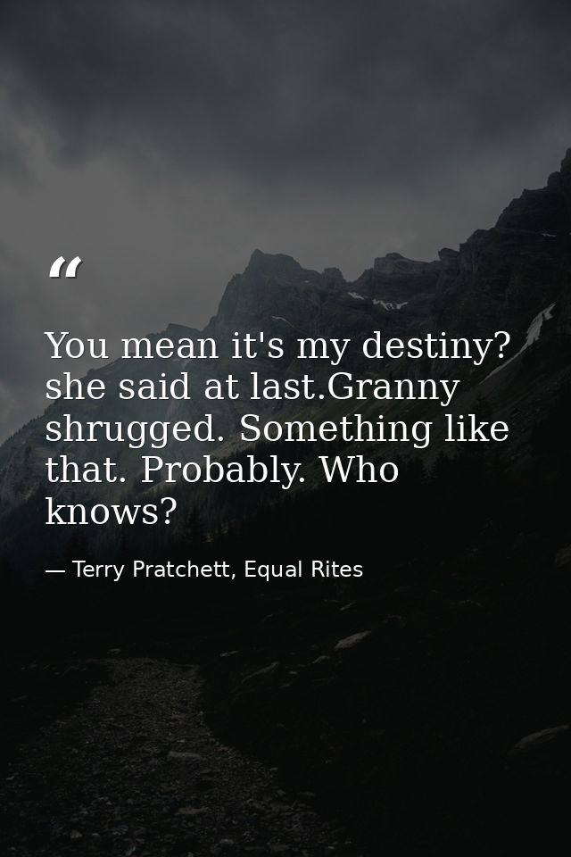 You mean it's my destiny? she said at last.Granny shrugged. Something like that. Probably. Who knows? — Terry Pratchett, Equal Rites