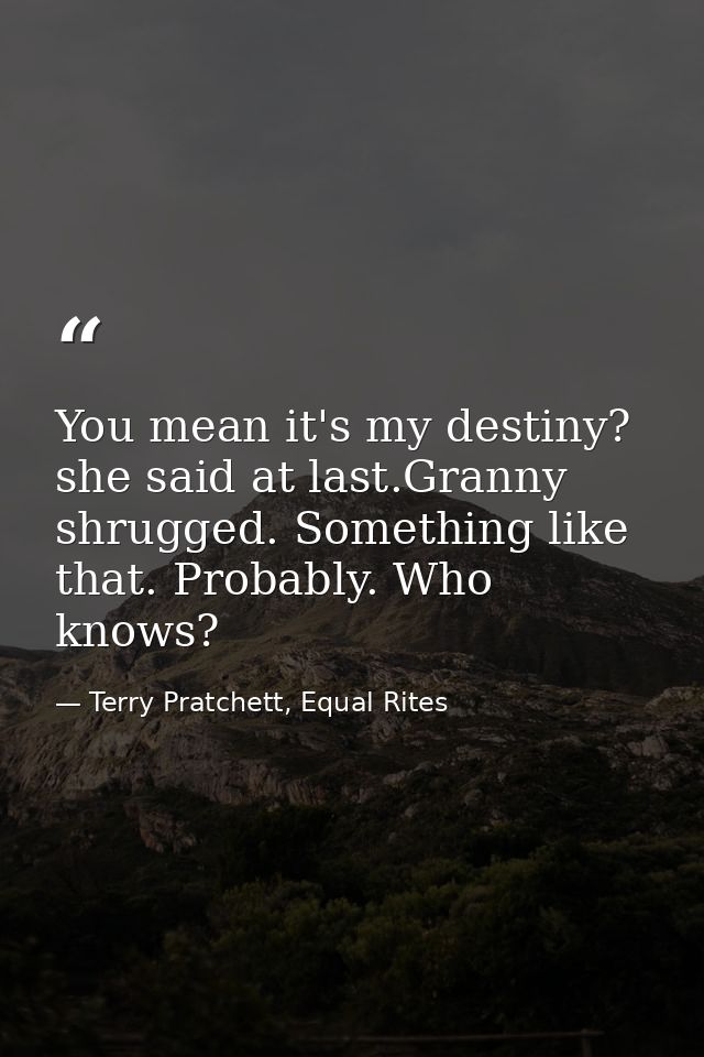 You mean it's my destiny? she said at last.Granny shrugged. Something like that. Probably. Who knows? — Terry Pratchett, Equal Rites