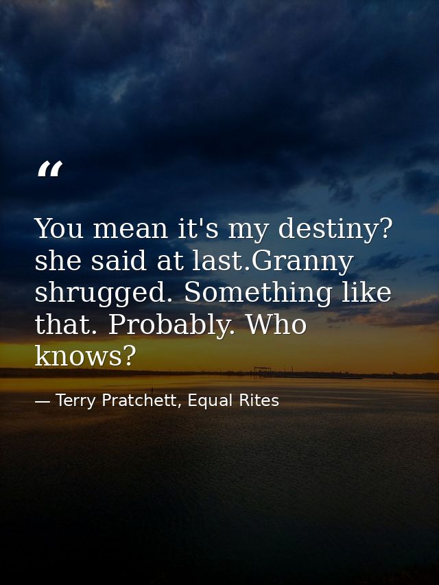 You mean it's my destiny? she said at last.Granny shrugged. Something like that. Probably. Who knows? — Terry Pratchett, Equal Rites