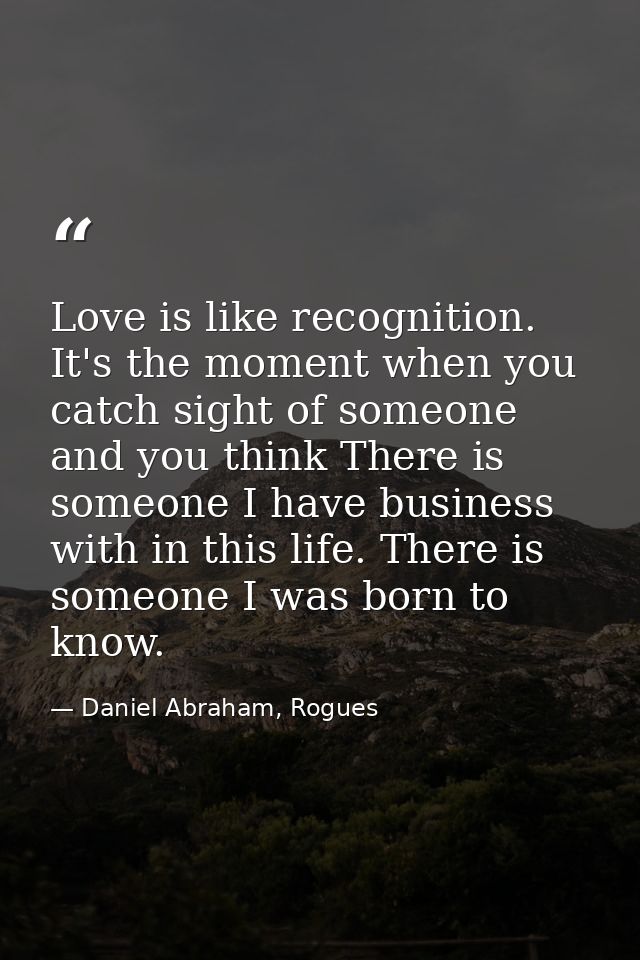 Love is like recognition. It's the moment when you catch sight of someone and you think There is someone I have business — Daniel Abraham, Rogues