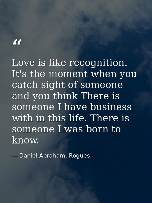 Love is like recognition. It's the moment when you catch sight of someone and you think There is someone I have business — Daniel Abraham, Rogues