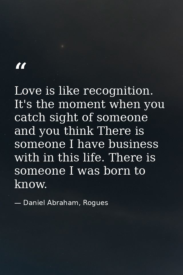 Love is like recognition. It's the moment when you catch sight of someone and you think There is someone I have business — Daniel Abraham, Rogues
