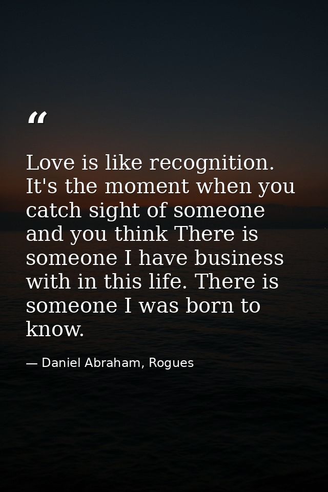 Love is like recognition. It's the moment when you catch sight of someone and you think There is someone I have business — Daniel Abraham, Rogues