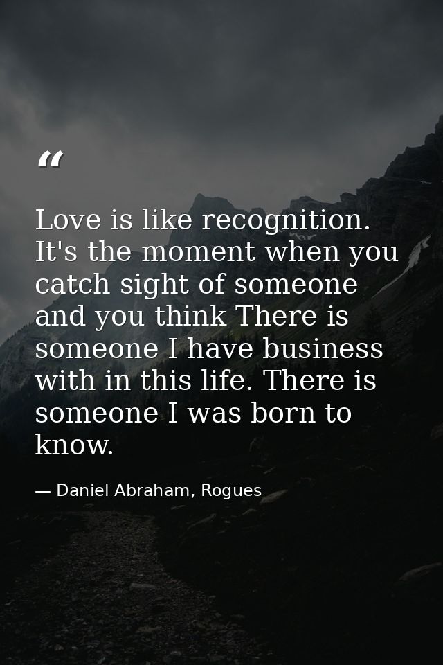Love is like recognition. It's the moment when you catch sight of someone and you think There is someone I have business — Daniel Abraham, Rogues