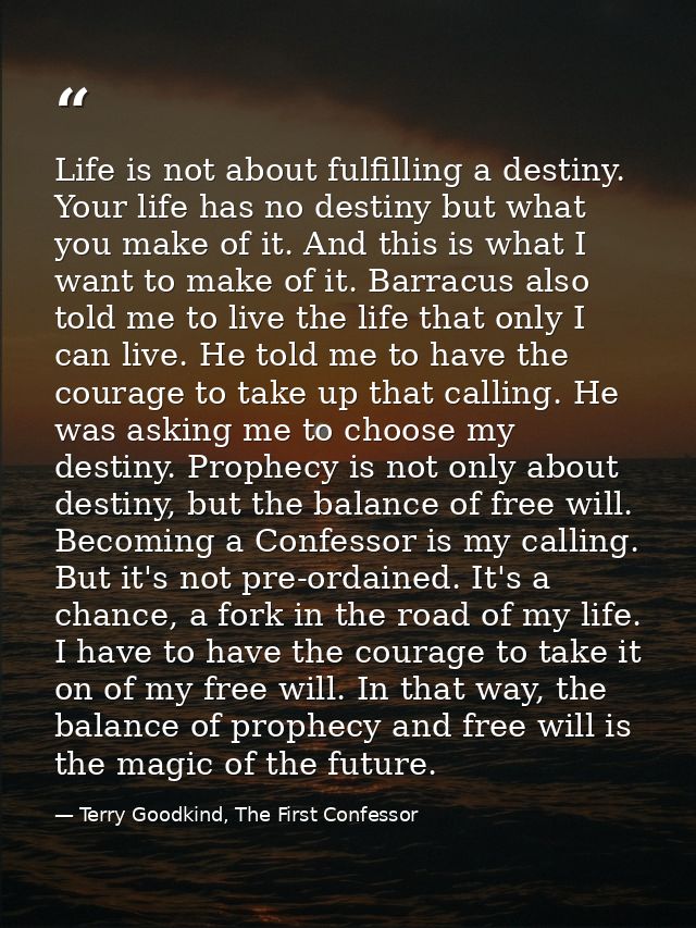 Life is not about fulfilling a destiny. Your life has no destiny but what you make of it. And this is what I want to mak — Terry Goodkind, The First Confessor
