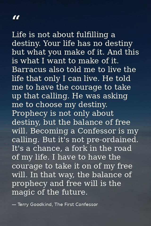 Life is not about fulfilling a destiny. Your life has no destiny but what you make of it. And this is what I want to mak — Terry Goodkind, The First Confessor