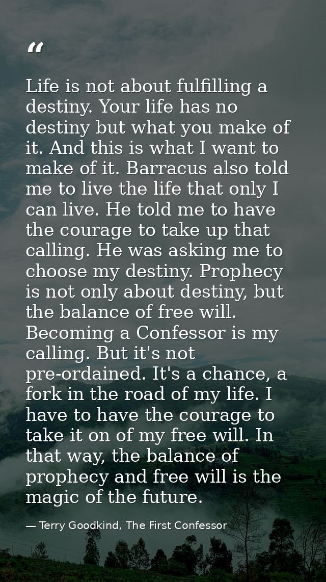 Life is not about fulfilling a destiny. Your life has no destiny but what you make of it. And this is what I want to mak — Terry Goodkind, The First Confessor