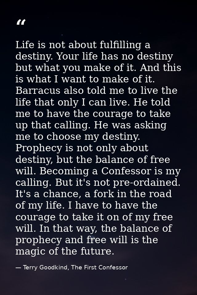 Life is not about fulfilling a destiny. Your life has no destiny but what you make of it. And this is what I want to mak — Terry Goodkind, The First Confessor