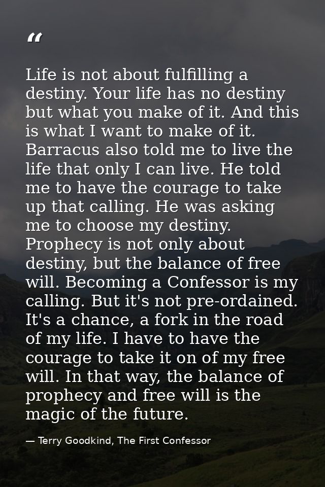 Life is not about fulfilling a destiny. Your life has no destiny but what you make of it. And this is what I want to mak — Terry Goodkind, The First Confessor