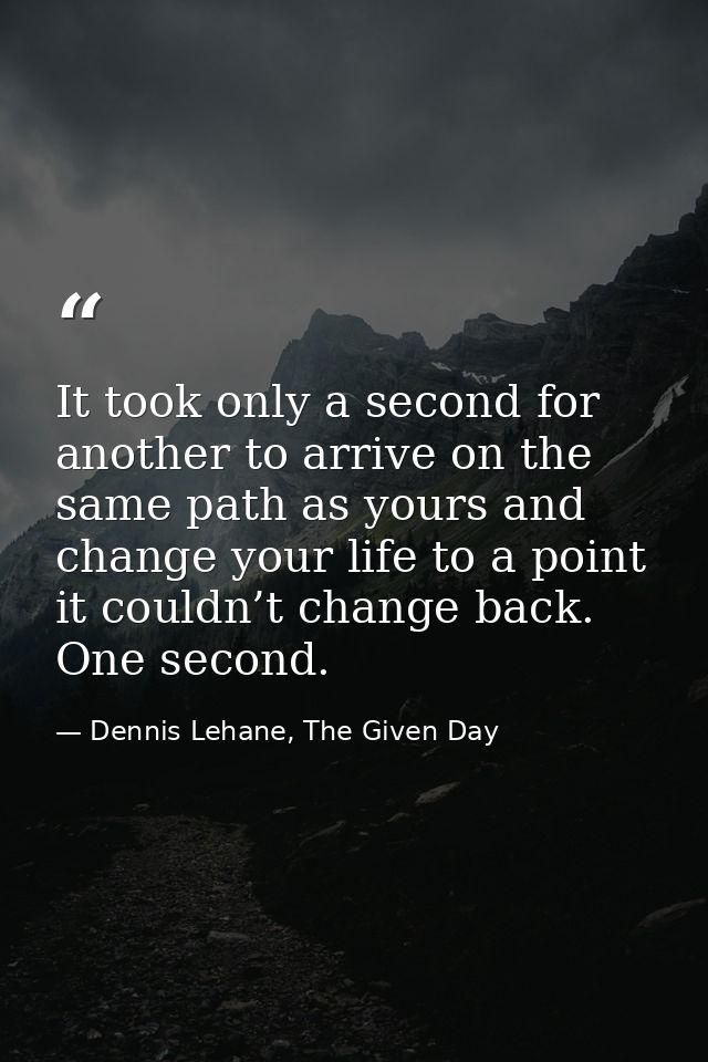It took only a second for another to arrive on the same path as yours and change your life to a point it couldn’t change — Dennis Lehane, The Given Day