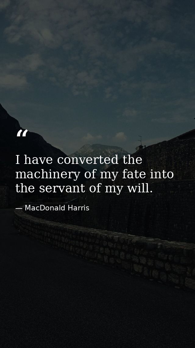 I have converted the machinery of my fate into the servant of my will. — MacDonald Harris