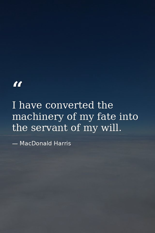I have converted the machinery of my fate into the servant of my will. — MacDonald Harris