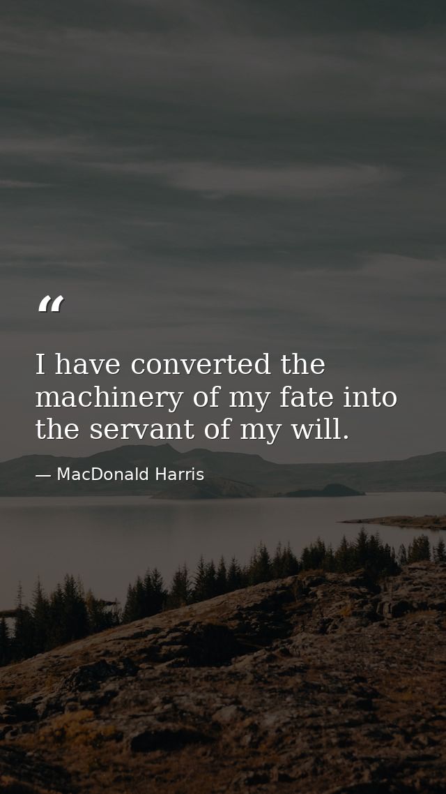 I have converted the machinery of my fate into the servant of my will. — MacDonald Harris