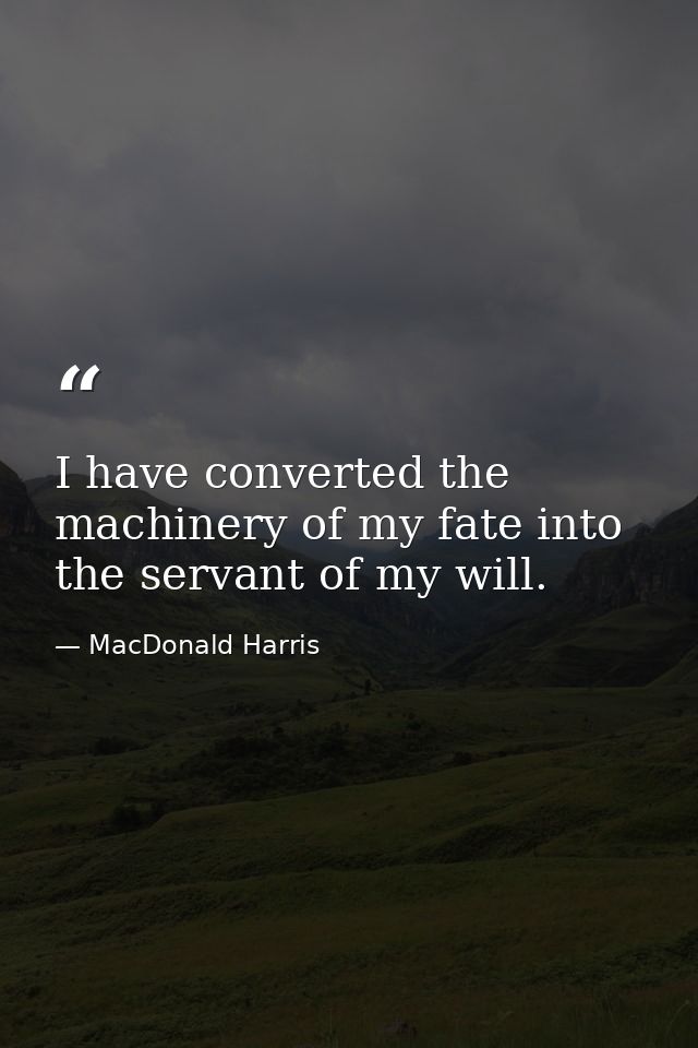 I have converted the machinery of my fate into the servant of my will. — MacDonald Harris
