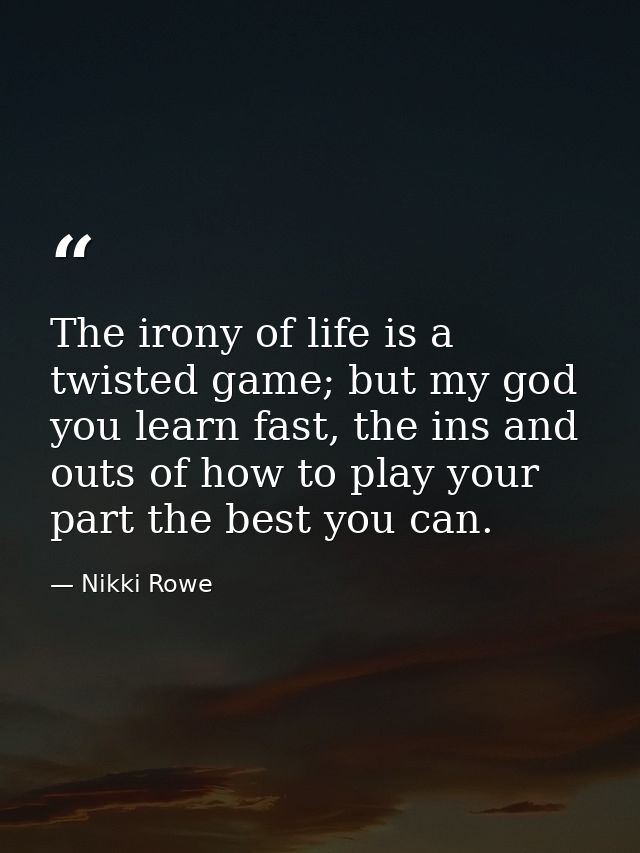 The irony of life is a twisted game; but my god you learn fast, the ins and outs of how to play your part the best you c — Nikki Rowe