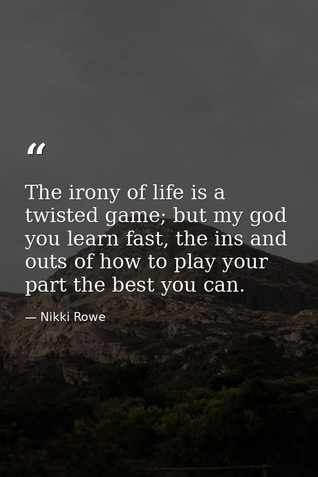 The irony of life is a twisted game; but my god you learn fast, the ins and outs of how to play your part the best you c — Nikki Rowe