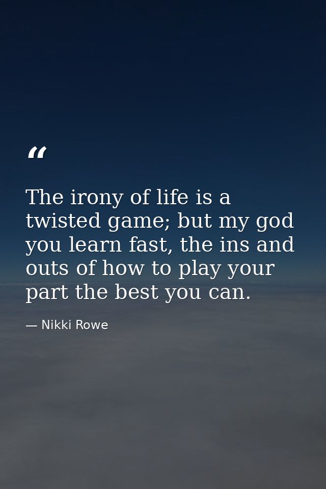 The irony of life is a twisted game; but my god you learn fast, the ins and outs of how to play your part the best you c — Nikki Rowe